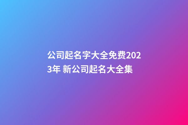 公司起名字大全免费2023年 新公司起名大全集-第1张-公司起名-玄机派